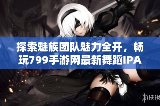 探索魅族团队魅力全开，畅玩799手游网最新舞蹈IPAD游戏