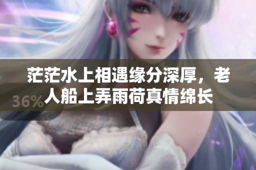 茫茫水上相遇缘分深厚，老人船上弄雨荷真情绵长