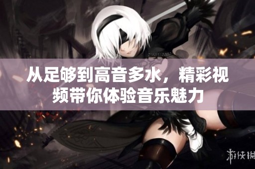 从足够到高音多水，精彩视频带你体验音乐魅力