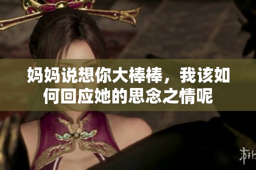妈妈说想你大棒棒，我该如何回应她的思念之情呢