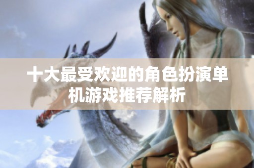 十大最受欢迎的角色扮演单机游戏推荐解析