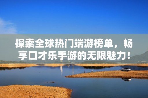 探索全球热门端游榜单，畅享口才乐手游的无限魅力！
