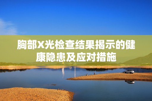 胸部X光检查结果揭示的健康隐患及应对措施