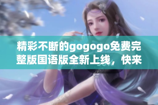 精彩不断的gogogo免费完整版国语版全新上线，快来体验吧！