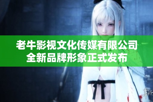 老牛影视文化传媒有限公司全新品牌形象正式发布