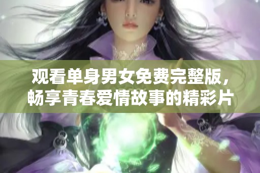 观看单身男女免费完整版，畅享青春爱情故事的精彩片段