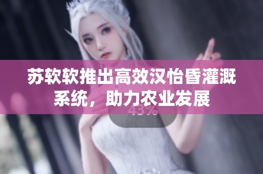 苏软软推出高效汉怡昏灌溉系统，助力农业发展