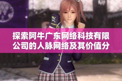 探索阿牛广东网络科技有限公司的人脉网络及其价值分析