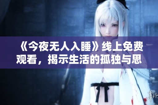 《今夜无人入睡》线上免费观看，揭示生活的孤独与思考
