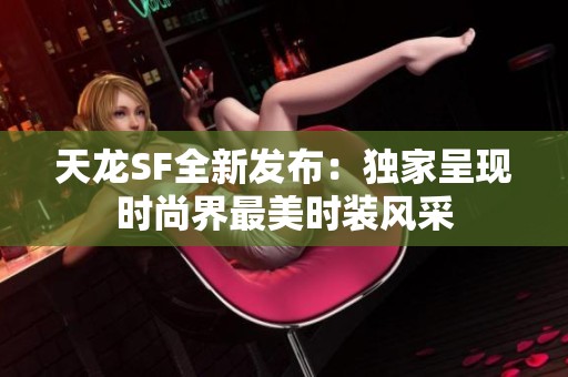 天龙SF全新发布：独家呈现时尚界最美时装风采
