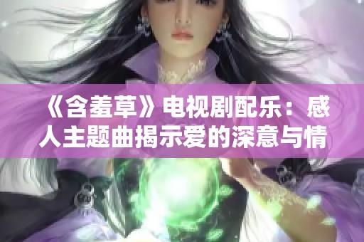 《含羞草》电视剧配乐：感人主题曲揭示爱的深意与情感纠葛