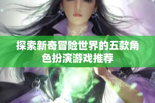 探索新奇冒险世界的五款角色扮演游戏推荐