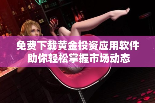 免费下载黄金投资应用软件 助你轻松掌握市场动态