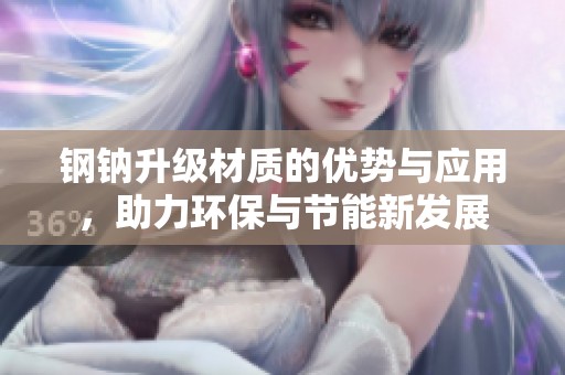 钢钠升级材质的优势与应用，助力环保与节能新发展