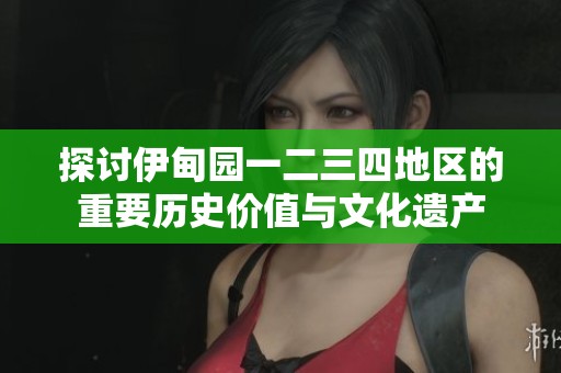 探讨伊甸园一二三四地区的重要历史价值与文化遗产
