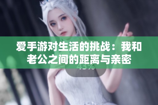 爱手游对生活的挑战：我和老公之间的距离与亲密