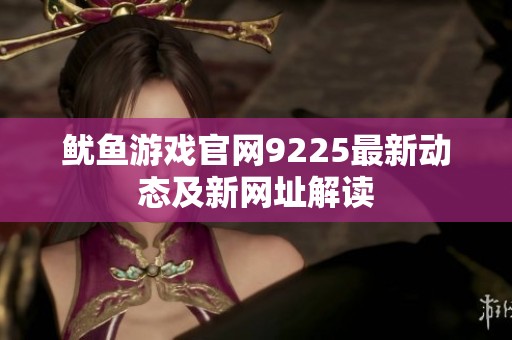 鱿鱼游戏官网9225最新动态及新网址解读