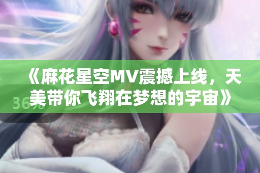 《麻花星空MV震撼上线，天美带你飞翔在梦想的宇宙》