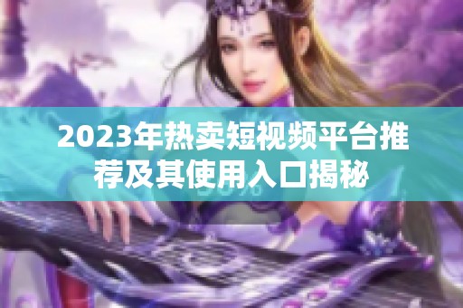 2023年热卖短视频平台推荐及其使用入口揭秘