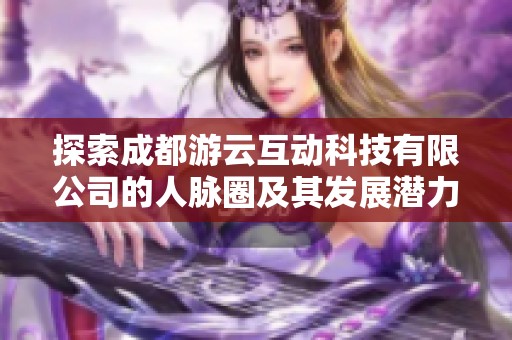 探索成都游云互动科技有限公司的人脉圈及其发展潜力