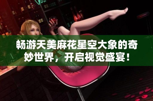 畅游天美麻花星空大象的奇妙世界，开启视觉盛宴！