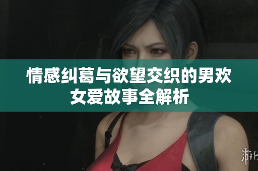 情感纠葛与欲望交织的男欢女爱故事全解析
