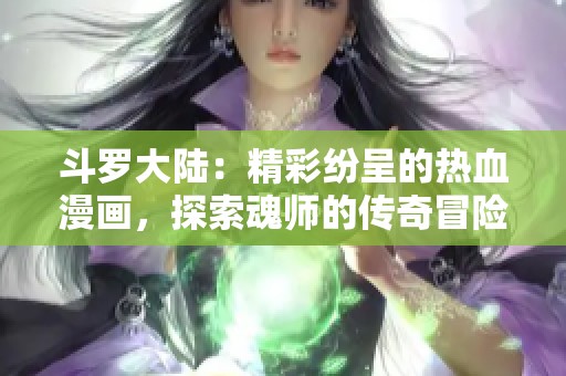 斗罗大陆：精彩纷呈的热血漫画，探索魂师的传奇冒险之旅