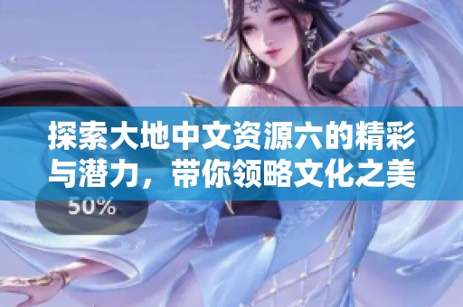 探索大地中文资源六的精彩与潜力，带你领略文化之美
