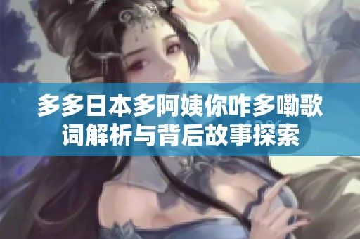 多多日本多阿姨你咋多嘞歌词解析与背后故事探索