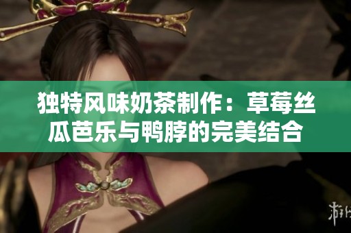 独特风味奶茶制作：草莓丝瓜芭乐与鸭脖的完美结合