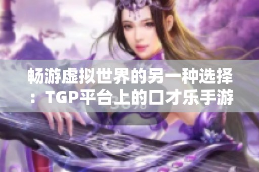 畅游虚拟世界的另一种选择：TGP平台上的口才乐手游大揭秘