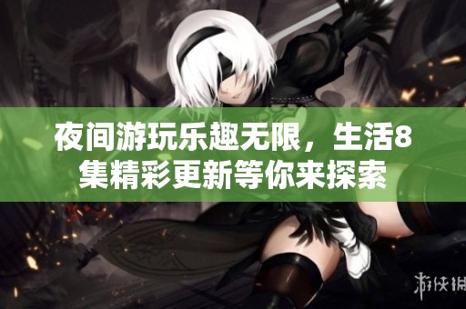 夜间游玩乐趣无限，生活8集精彩更新等你来探索