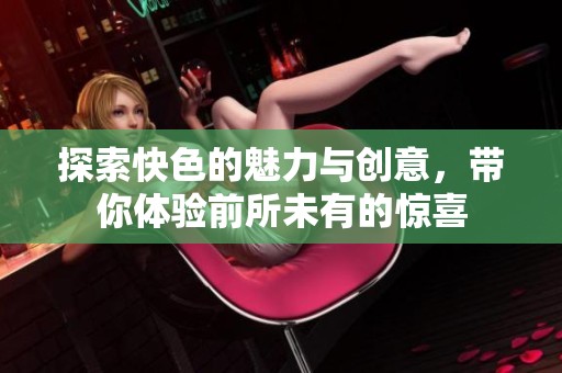 探索快色的魅力与创意，带你体验前所未有的惊喜