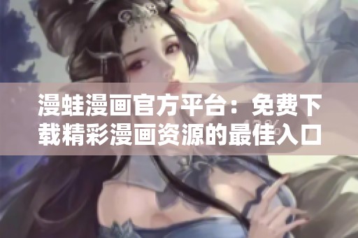 漫蛙漫画官方平台：免费下载精彩漫画资源的最佳入口