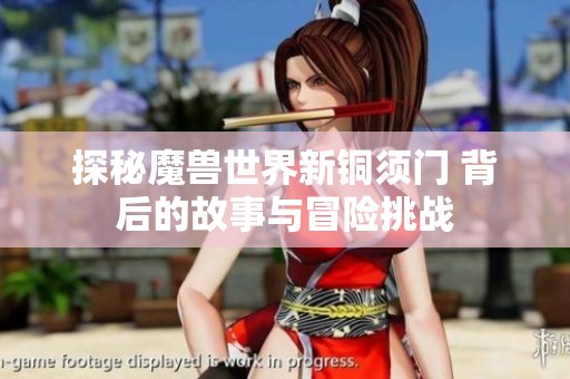 探秘魔兽世界新铜须门 背后的故事与冒险挑战