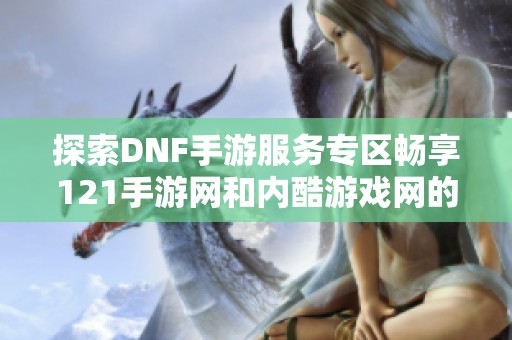 探索DNF手游服务专区畅享121手游网和内酷游戏网的新体验
