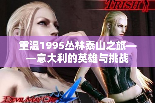 重温1995丛林泰山之旅——意大利的英雄与挑战
