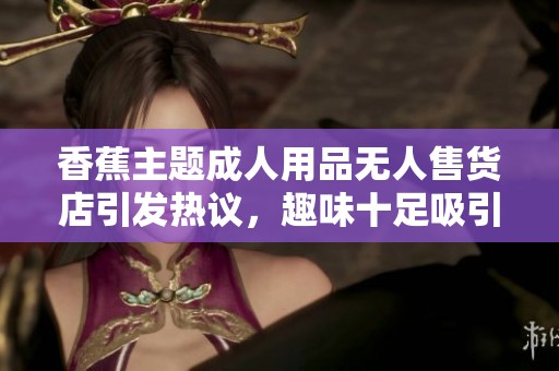 香蕉主题成人用品无人售货店引发热议，趣味十足吸引目光