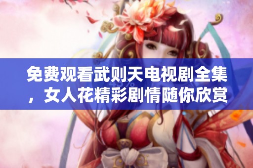 免费观看武则天电视剧全集，女人花精彩剧情随你欣赏