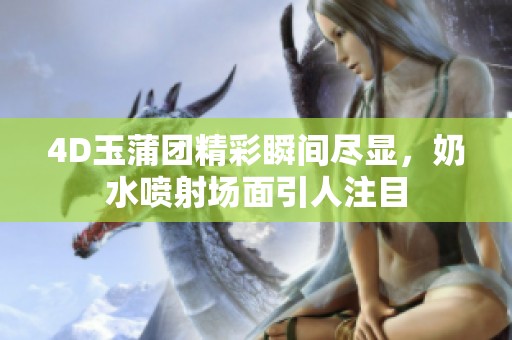 4D玉蒲团精彩瞬间尽显，奶水喷射场面引人注目