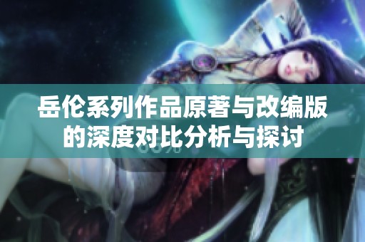 岳伦系列作品原著与改编版的深度对比分析与探讨