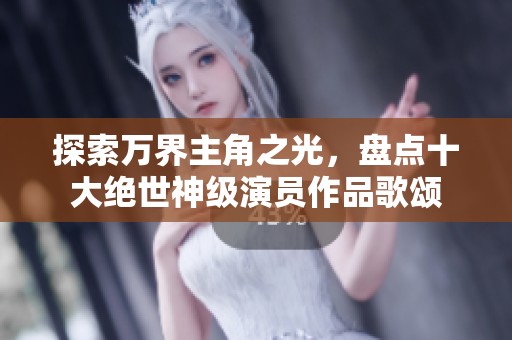 探索万界主角之光，盘点十大绝世神级演员作品歌颂
