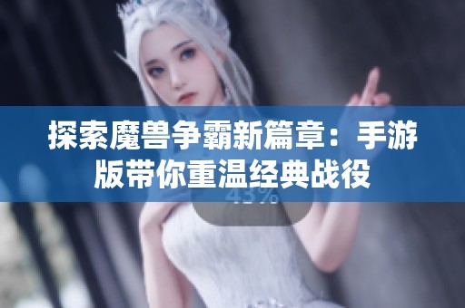 探索魔兽争霸新篇章：手游版带你重温经典战役