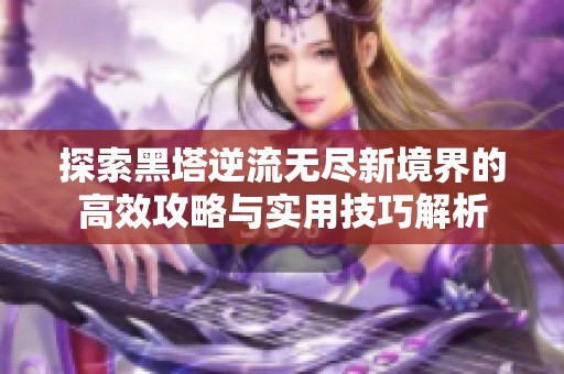 探索黑塔逆流无尽新境界的高效攻略与实用技巧解析