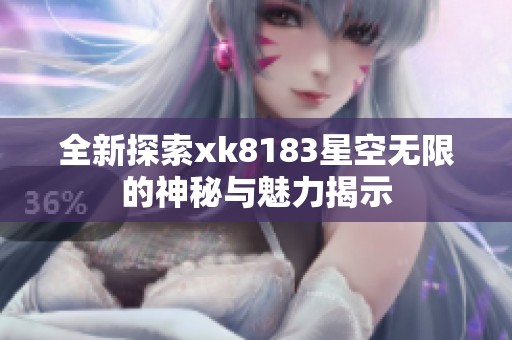 全新探索xk8183星空无限的神秘与魅力揭示