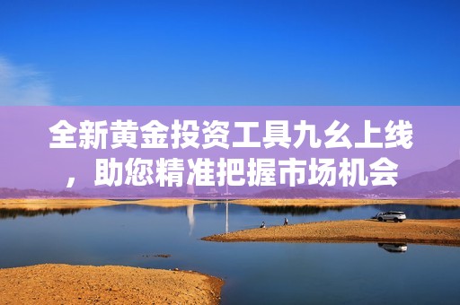 全新黄金投资工具九幺上线，助您精准把握市场机会