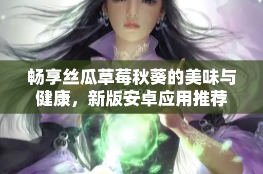 畅享丝瓜草莓秋葵的美味与健康，新版安卓应用推荐