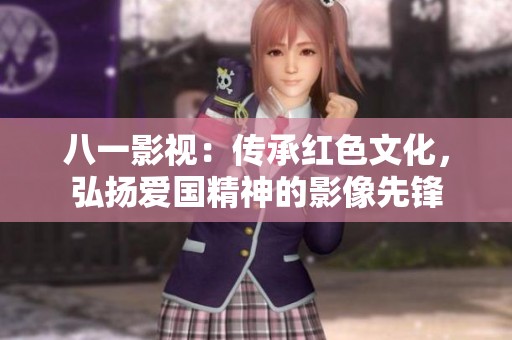 八一影视：传承红色文化，弘扬爱国精神的影像先锋