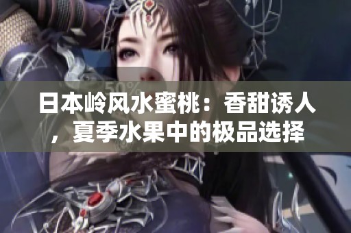 日本岭风水蜜桃：香甜诱人，夏季水果中的极品选择