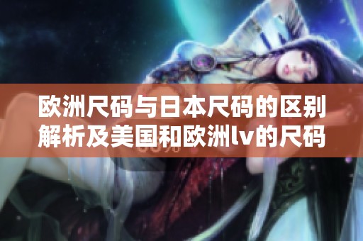 欧洲尺码与日本尺码的区别解析及美国和欧洲lv的尺码对比